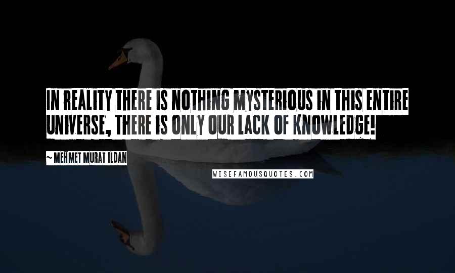 Mehmet Murat Ildan Quotes: In reality there is nothing mysterious in this entire universe, there is only our lack of knowledge!