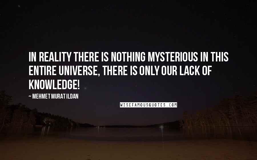 Mehmet Murat Ildan Quotes: In reality there is nothing mysterious in this entire universe, there is only our lack of knowledge!