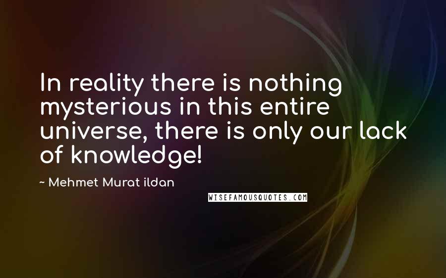 Mehmet Murat Ildan Quotes: In reality there is nothing mysterious in this entire universe, there is only our lack of knowledge!