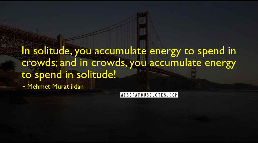 Mehmet Murat Ildan Quotes: In solitude, you accumulate energy to spend in crowds; and in crowds, you accumulate energy to spend in solitude!