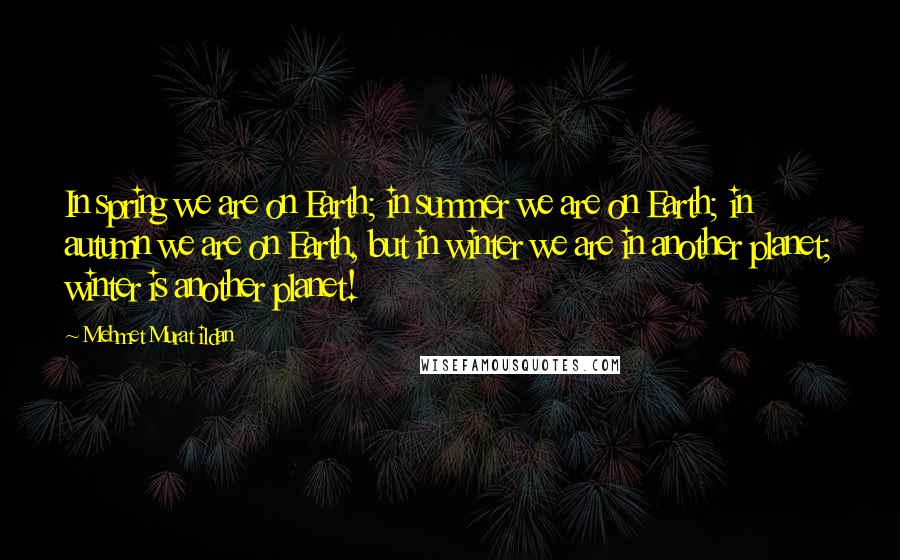 Mehmet Murat Ildan Quotes: In spring we are on Earth; in summer we are on Earth; in autumn we are on Earth, but in winter we are in another planet; winter is another planet!