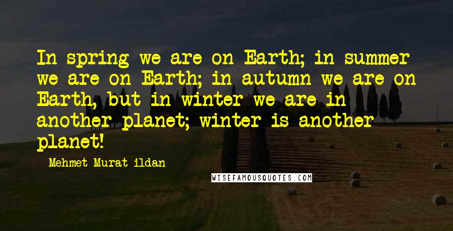 Mehmet Murat Ildan Quotes: In spring we are on Earth; in summer we are on Earth; in autumn we are on Earth, but in winter we are in another planet; winter is another planet!