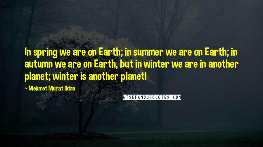 Mehmet Murat Ildan Quotes: In spring we are on Earth; in summer we are on Earth; in autumn we are on Earth, but in winter we are in another planet; winter is another planet!
