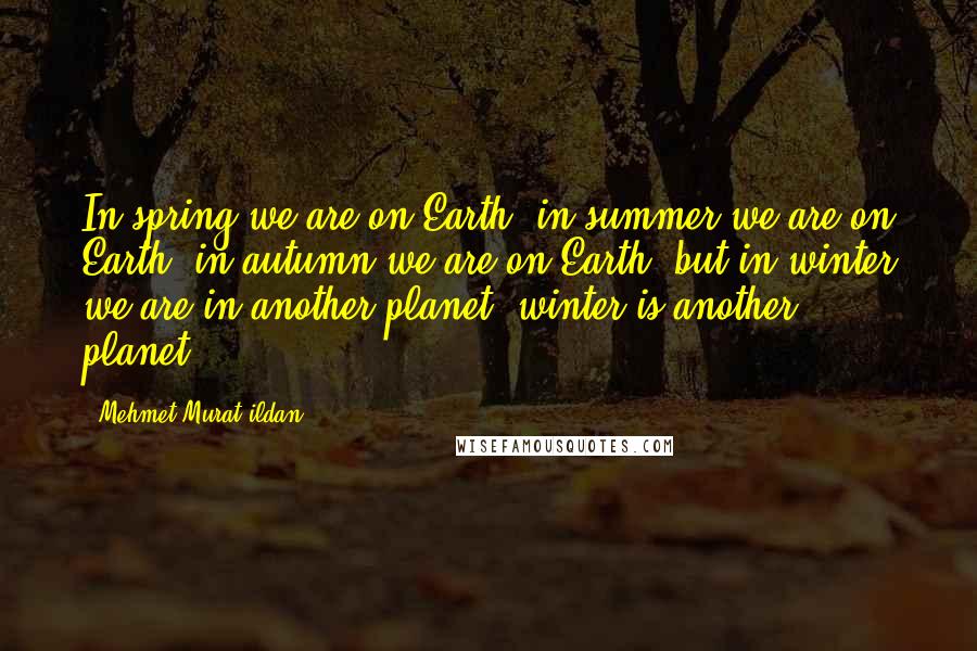 Mehmet Murat Ildan Quotes: In spring we are on Earth; in summer we are on Earth; in autumn we are on Earth, but in winter we are in another planet; winter is another planet!