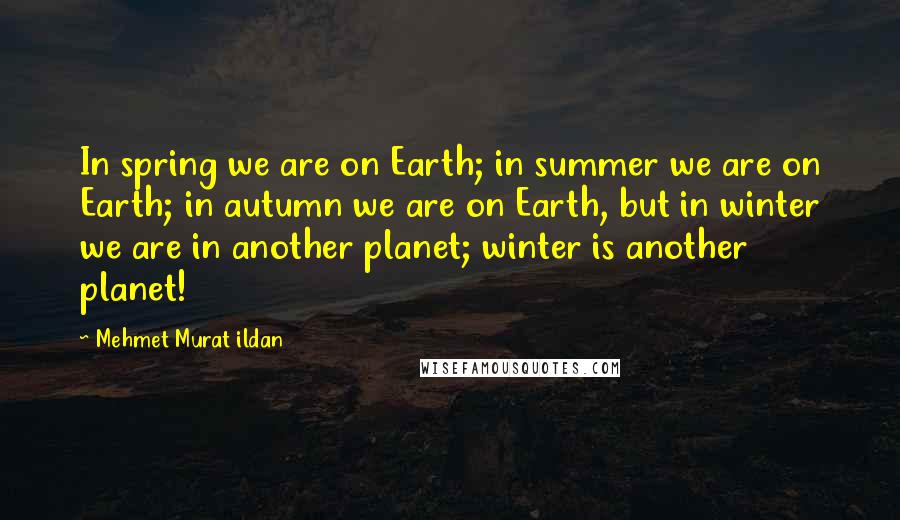 Mehmet Murat Ildan Quotes: In spring we are on Earth; in summer we are on Earth; in autumn we are on Earth, but in winter we are in another planet; winter is another planet!