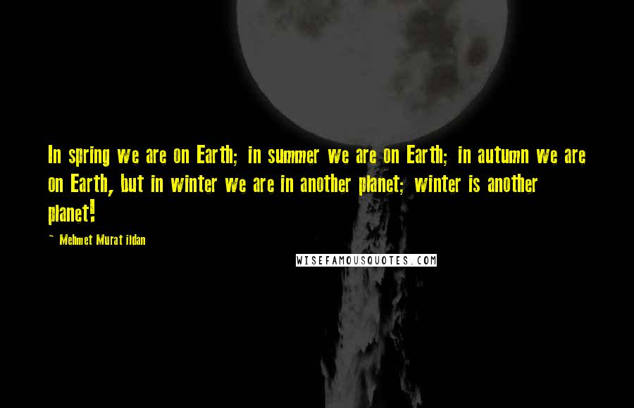 Mehmet Murat Ildan Quotes: In spring we are on Earth; in summer we are on Earth; in autumn we are on Earth, but in winter we are in another planet; winter is another planet!