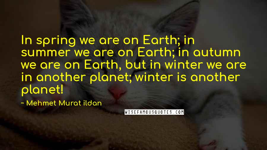 Mehmet Murat Ildan Quotes: In spring we are on Earth; in summer we are on Earth; in autumn we are on Earth, but in winter we are in another planet; winter is another planet!