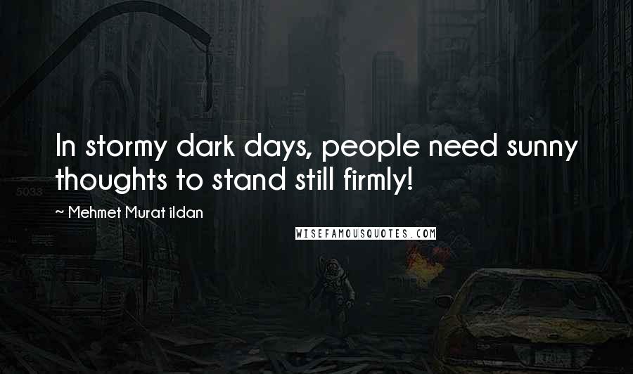 Mehmet Murat Ildan Quotes: In stormy dark days, people need sunny thoughts to stand still firmly!