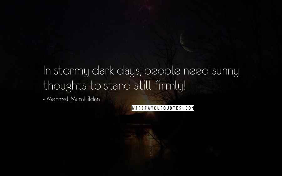 Mehmet Murat Ildan Quotes: In stormy dark days, people need sunny thoughts to stand still firmly!