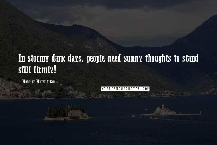 Mehmet Murat Ildan Quotes: In stormy dark days, people need sunny thoughts to stand still firmly!