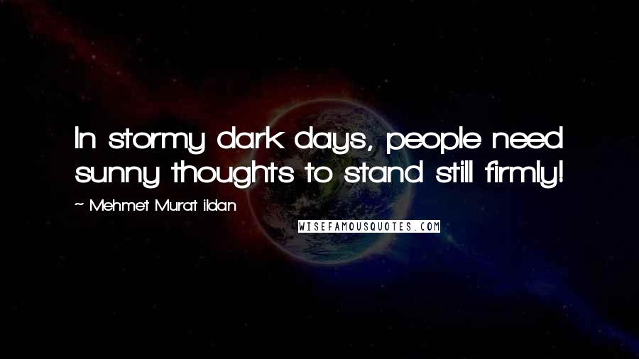 Mehmet Murat Ildan Quotes: In stormy dark days, people need sunny thoughts to stand still firmly!