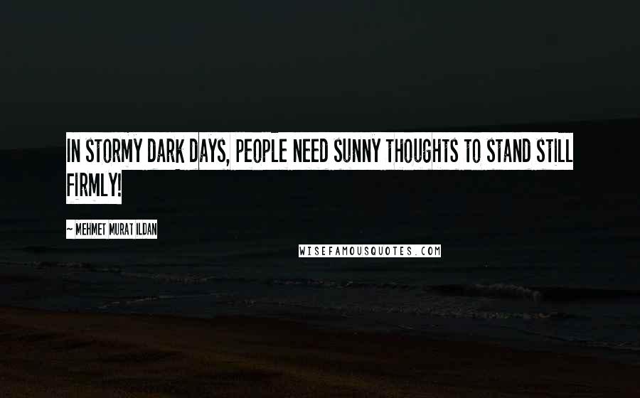 Mehmet Murat Ildan Quotes: In stormy dark days, people need sunny thoughts to stand still firmly!