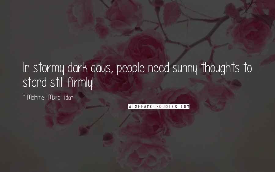 Mehmet Murat Ildan Quotes: In stormy dark days, people need sunny thoughts to stand still firmly!