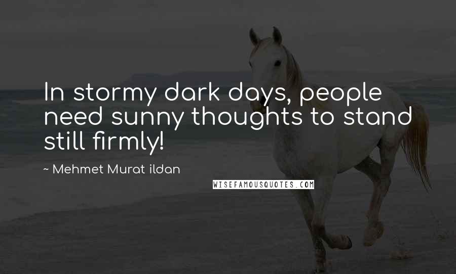 Mehmet Murat Ildan Quotes: In stormy dark days, people need sunny thoughts to stand still firmly!