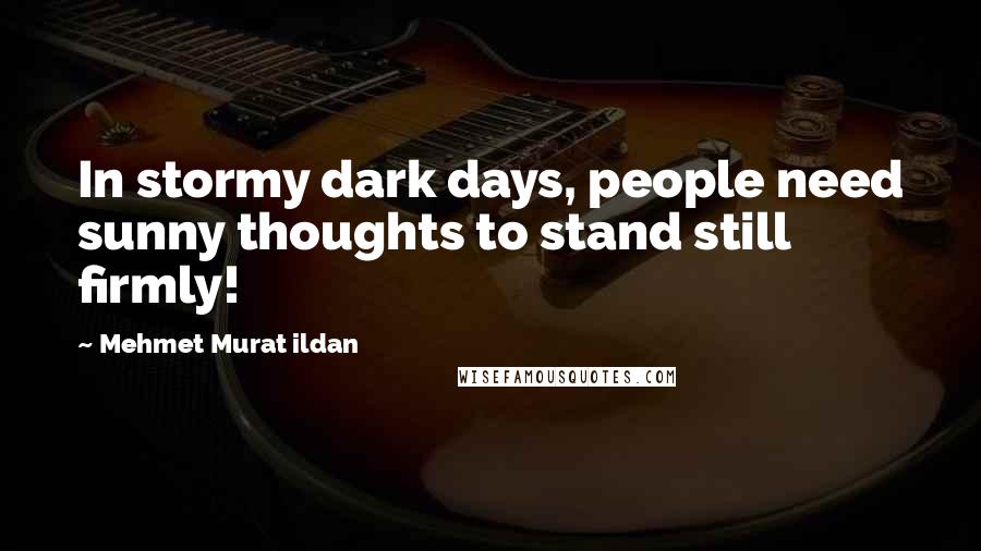 Mehmet Murat Ildan Quotes: In stormy dark days, people need sunny thoughts to stand still firmly!