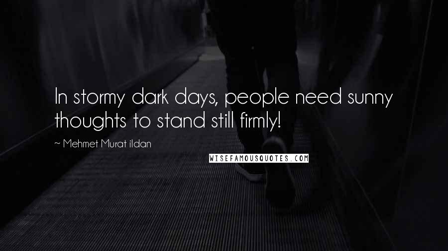 Mehmet Murat Ildan Quotes: In stormy dark days, people need sunny thoughts to stand still firmly!