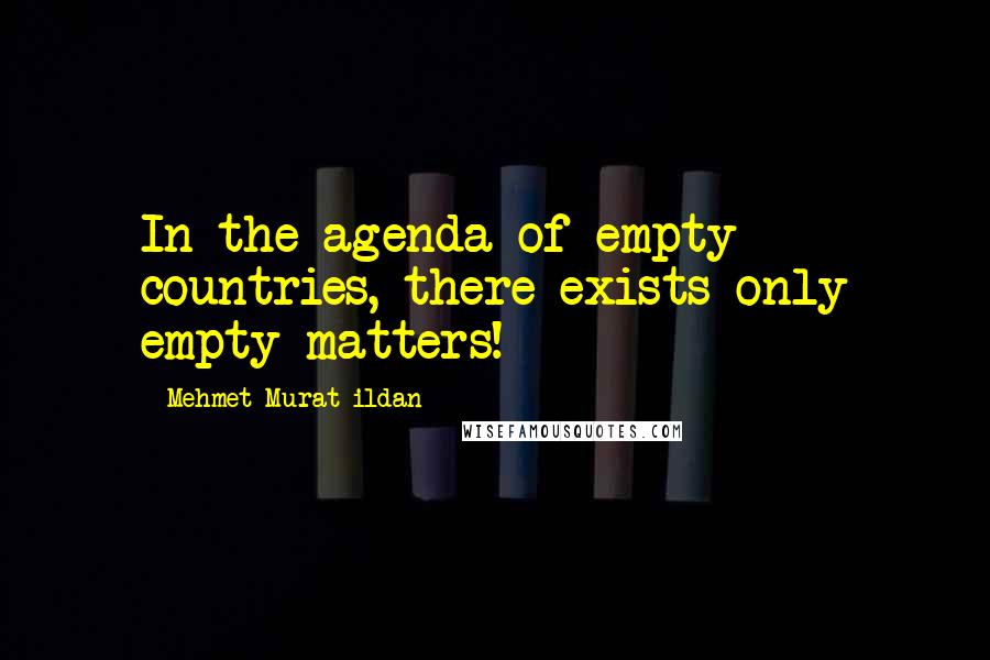 Mehmet Murat Ildan Quotes: In the agenda of empty countries, there exists only empty matters!
