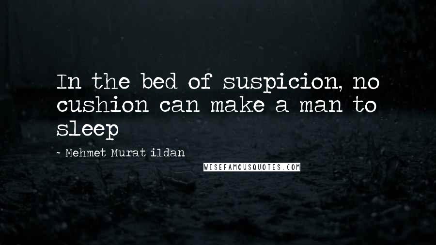 Mehmet Murat Ildan Quotes: In the bed of suspicion, no cushion can make a man to sleep