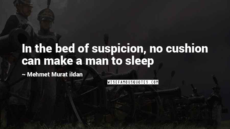 Mehmet Murat Ildan Quotes: In the bed of suspicion, no cushion can make a man to sleep