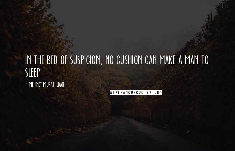 Mehmet Murat Ildan Quotes: In the bed of suspicion, no cushion can make a man to sleep