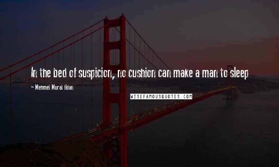 Mehmet Murat Ildan Quotes: In the bed of suspicion, no cushion can make a man to sleep