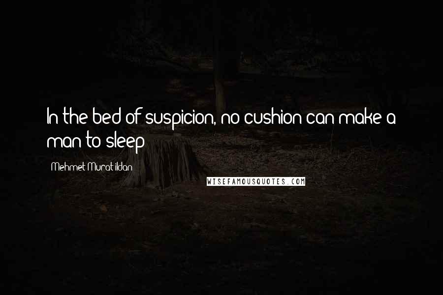 Mehmet Murat Ildan Quotes: In the bed of suspicion, no cushion can make a man to sleep