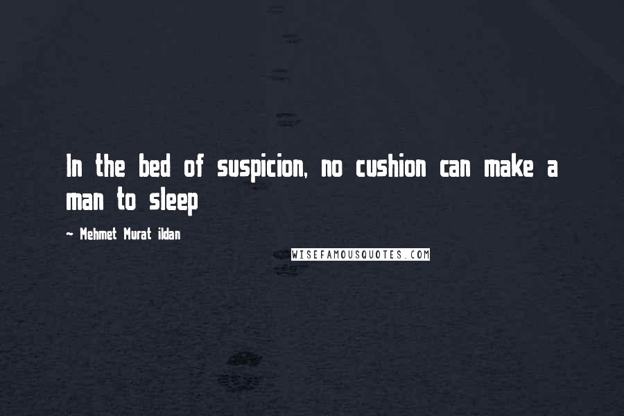 Mehmet Murat Ildan Quotes: In the bed of suspicion, no cushion can make a man to sleep