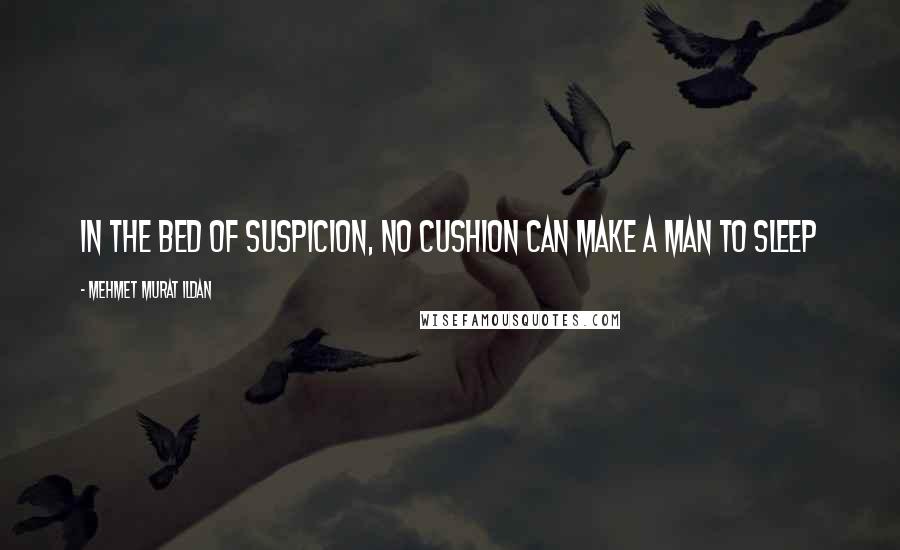 Mehmet Murat Ildan Quotes: In the bed of suspicion, no cushion can make a man to sleep