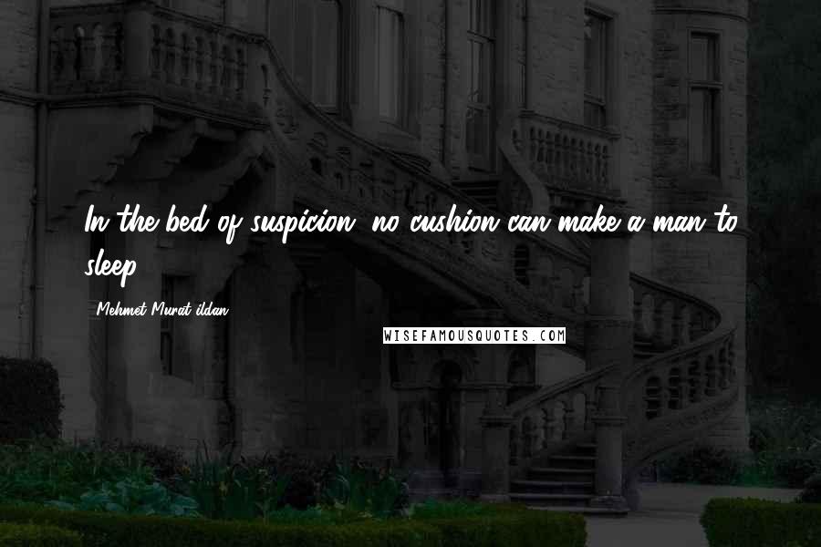 Mehmet Murat Ildan Quotes: In the bed of suspicion, no cushion can make a man to sleep