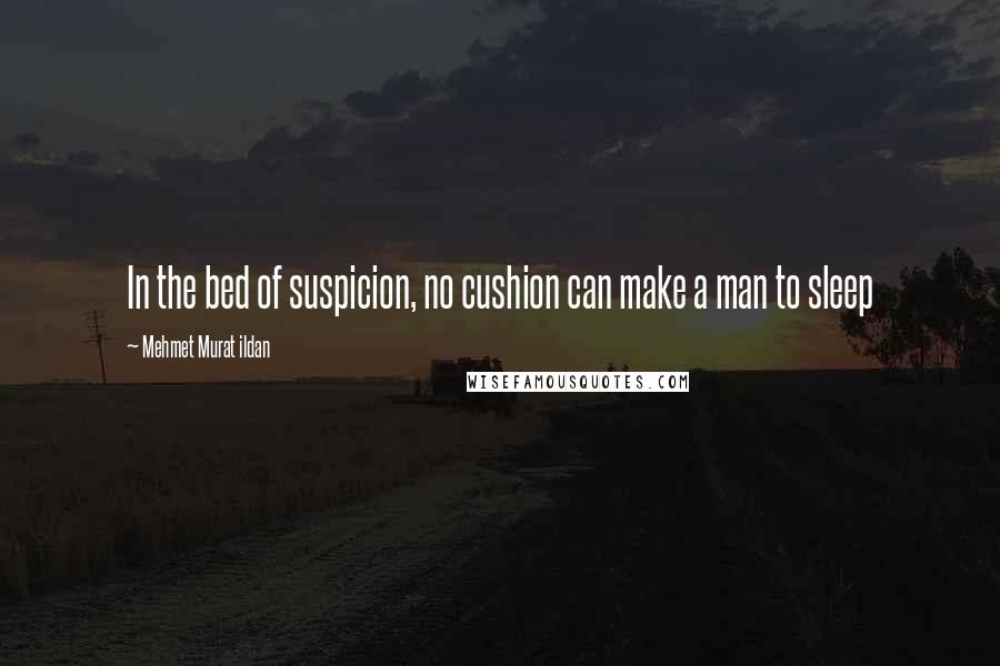 Mehmet Murat Ildan Quotes: In the bed of suspicion, no cushion can make a man to sleep