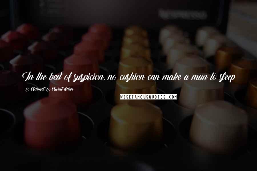 Mehmet Murat Ildan Quotes: In the bed of suspicion, no cushion can make a man to sleep