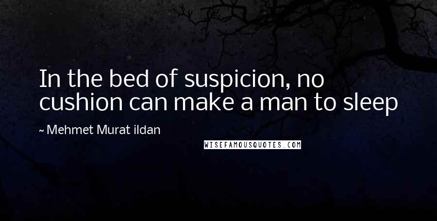 Mehmet Murat Ildan Quotes: In the bed of suspicion, no cushion can make a man to sleep