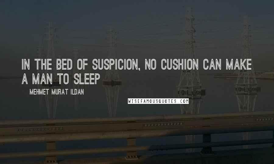 Mehmet Murat Ildan Quotes: In the bed of suspicion, no cushion can make a man to sleep