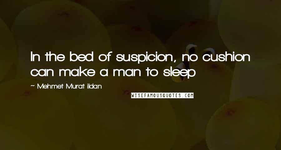 Mehmet Murat Ildan Quotes: In the bed of suspicion, no cushion can make a man to sleep