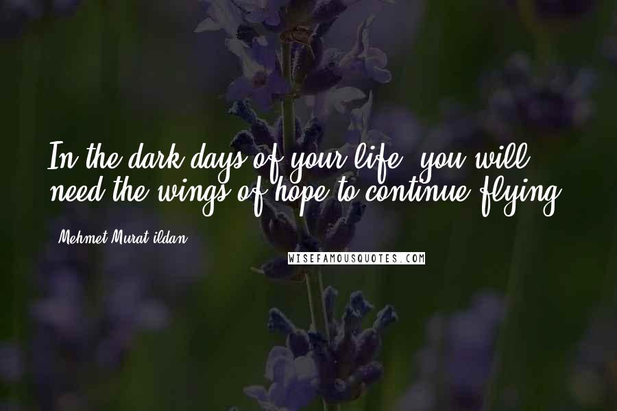 Mehmet Murat Ildan Quotes: In the dark days of your life, you will need the wings of hope to continue flying.