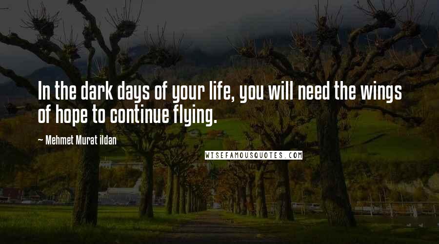 Mehmet Murat Ildan Quotes: In the dark days of your life, you will need the wings of hope to continue flying.