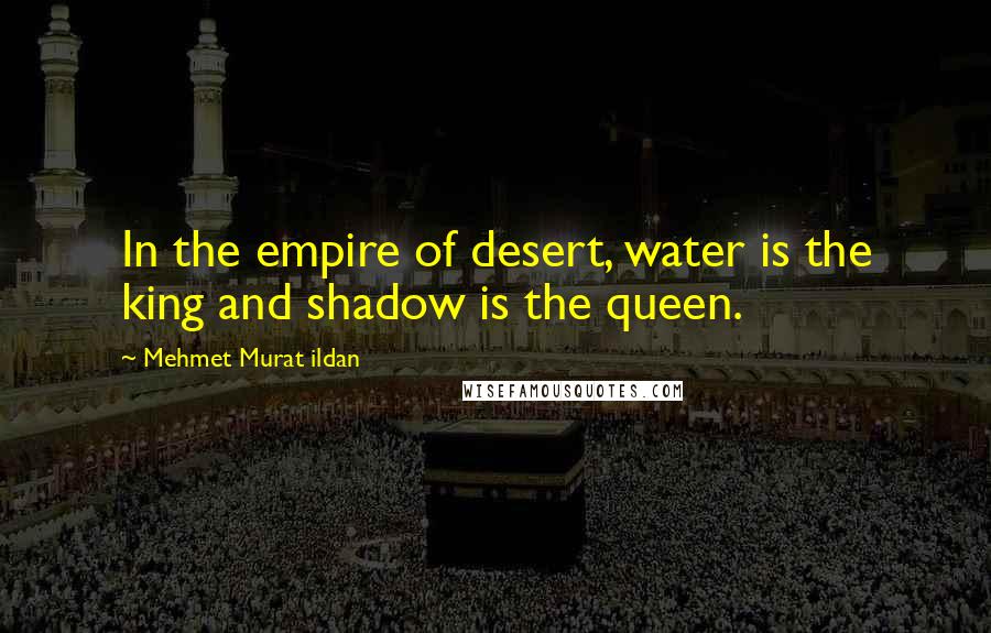 Mehmet Murat Ildan Quotes: In the empire of desert, water is the king and shadow is the queen.