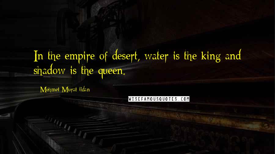 Mehmet Murat Ildan Quotes: In the empire of desert, water is the king and shadow is the queen.