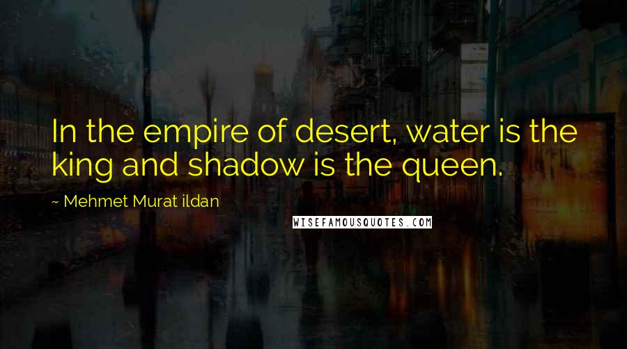 Mehmet Murat Ildan Quotes: In the empire of desert, water is the king and shadow is the queen.