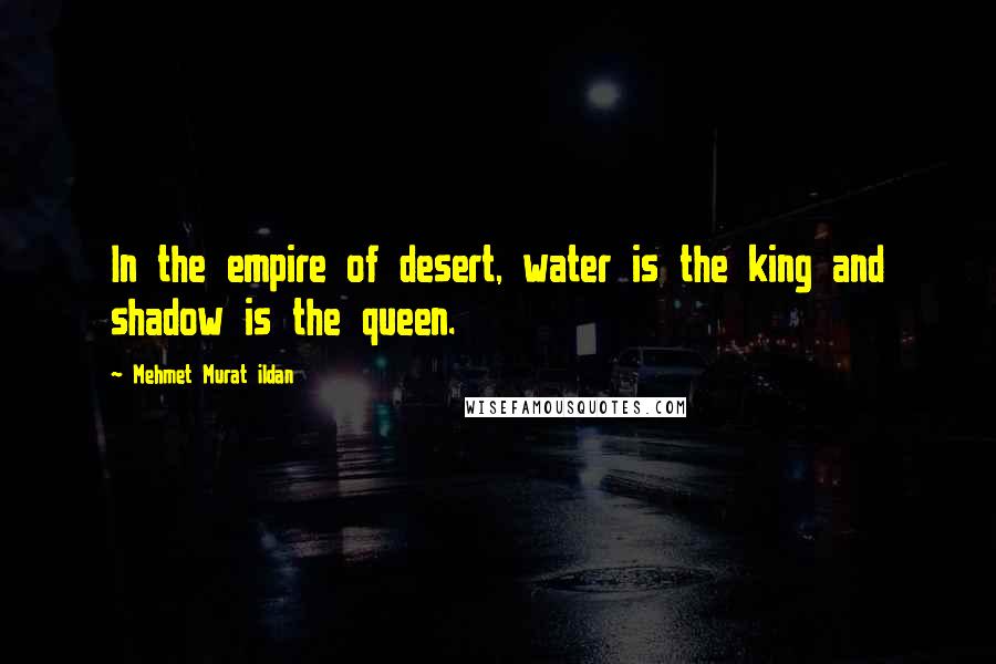 Mehmet Murat Ildan Quotes: In the empire of desert, water is the king and shadow is the queen.