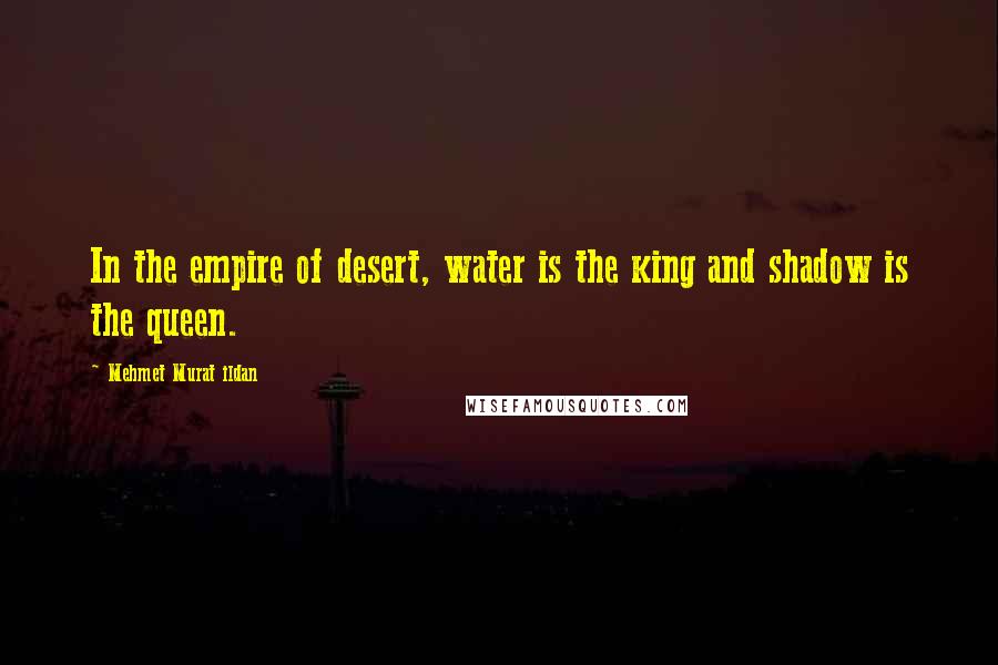 Mehmet Murat Ildan Quotes: In the empire of desert, water is the king and shadow is the queen.