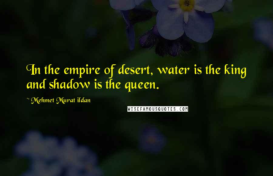 Mehmet Murat Ildan Quotes: In the empire of desert, water is the king and shadow is the queen.