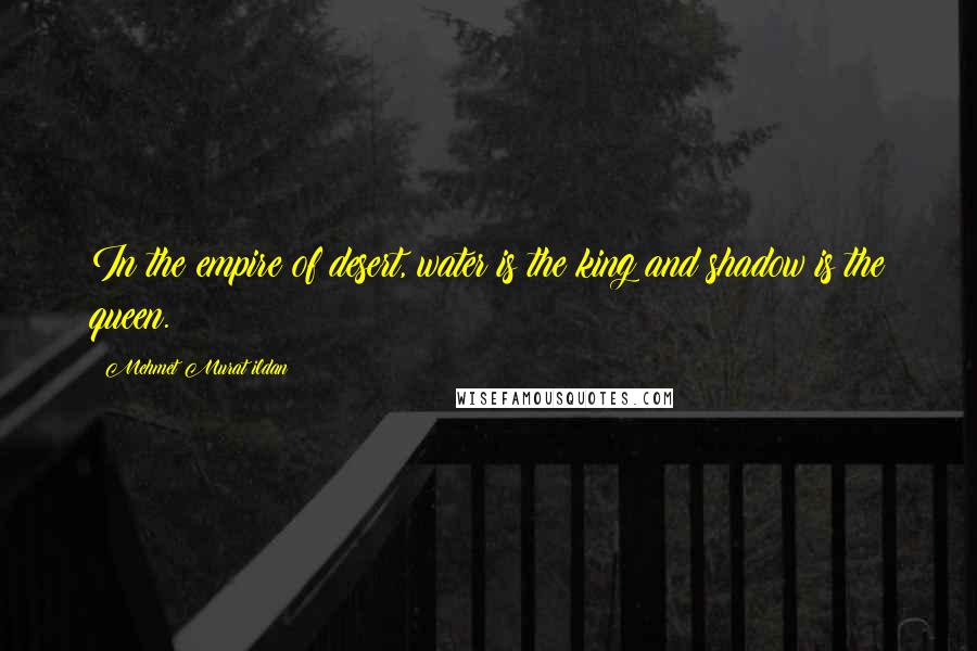 Mehmet Murat Ildan Quotes: In the empire of desert, water is the king and shadow is the queen.
