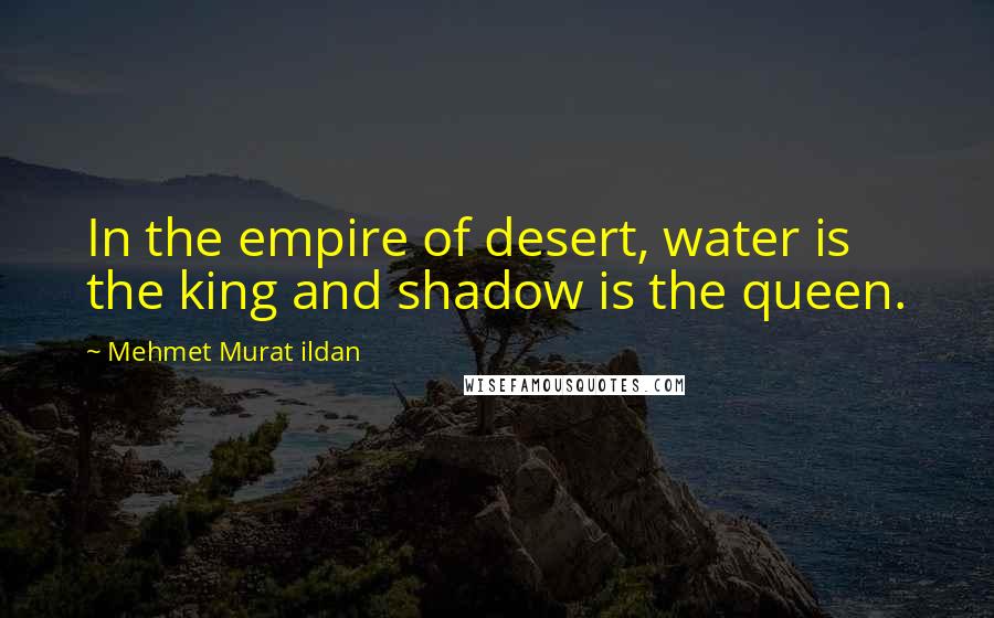 Mehmet Murat Ildan Quotes: In the empire of desert, water is the king and shadow is the queen.