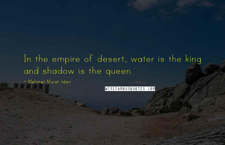 Mehmet Murat Ildan Quotes: In the empire of desert, water is the king and shadow is the queen.