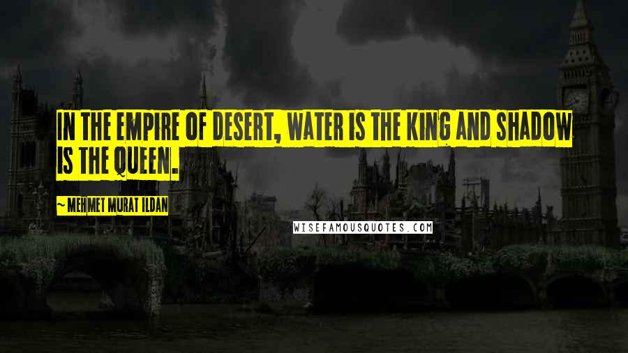 Mehmet Murat Ildan Quotes: In the empire of desert, water is the king and shadow is the queen.