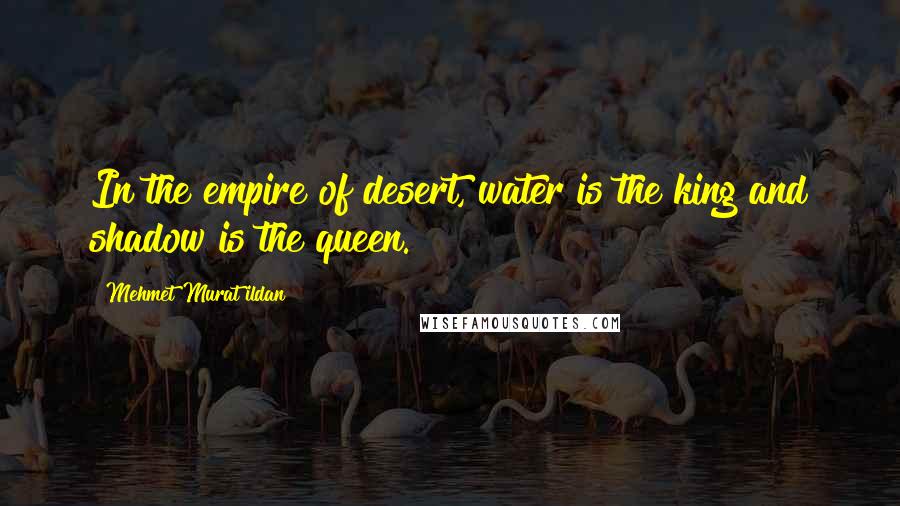 Mehmet Murat Ildan Quotes: In the empire of desert, water is the king and shadow is the queen.