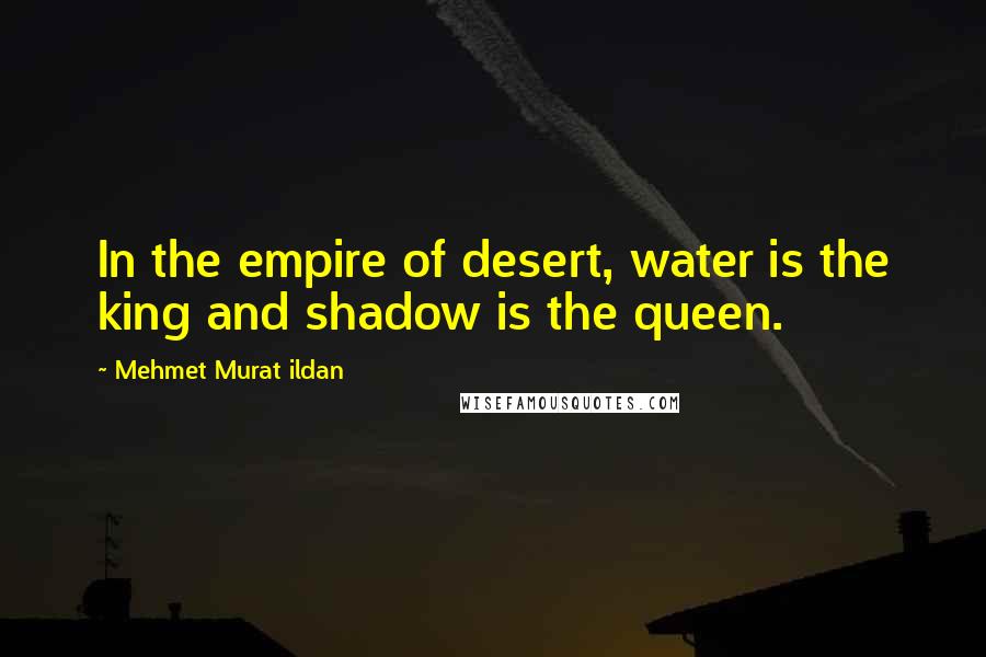 Mehmet Murat Ildan Quotes: In the empire of desert, water is the king and shadow is the queen.