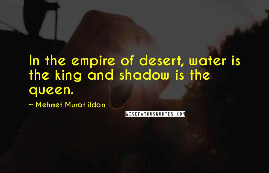 Mehmet Murat Ildan Quotes: In the empire of desert, water is the king and shadow is the queen.