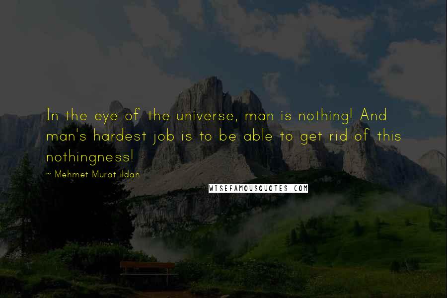 Mehmet Murat Ildan Quotes: In the eye of the universe, man is nothing! And man's hardest job is to be able to get rid of this nothingness!